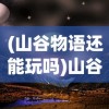 (山谷物语还能玩吗)山谷物语7k7k，探索神秘山谷的奇幻之旅