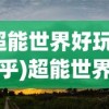 (超能世界好玩吗知乎)超能世界好玩吗？深度解析游戏魅力与特色