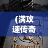 (满攻速传奇手游)高爆率满攻速传奇，探索传奇游戏的新纪元