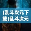 (乱斗次元下载)乱斗次元，多元宇宙的碰撞与交融