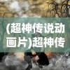 (超神传说动画片)超神传说奇，探索神秘世界的奇幻之旅