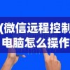(微信远程控制电脑怎么操作)远程控制电脑操作指南，步骤、方法及应用场景