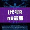(代号RnB最新版)代号RnB，探索未来科技的新领域