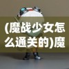 (魔战少女怎么通关的)魔战少女游戏通关攻略详解及常见问题解答
