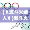 (《激斗火柴人》)激斗火柴人原版，经典游戏的重生与深度探讨
