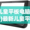 (儿童平板电脑排名)最新儿童平板电脑排行榜，科技与教育的完美结合