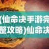 (仙命决手游完整攻略)仙命决版本大全，全面解析与比较