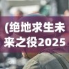 (绝地求生未来之役2025)绝地求生未来之役2，新纪元之战的展望与解析