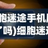 (细胞迷途手机版出来了吗)细胞迷途手机版，游戏介绍与常见问题解答