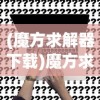 (魔方求解器下载)魔方求解器免费，使用技巧与常见问题解答