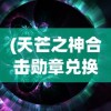 (天芒之神合击勋章兑换码领取流程详解)天芒之神合击，神秘力量的联合
