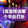(龙皇传说哪个平台打折)龙皇传说平台折扣，探索游戏优惠与玩家福利
