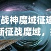 (战神魔域征途)新征战魔域，探索未知的奇幻世界