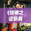 (领袖之证玩具测评)领袖之证游戏手机版，战略与冒险的新纪元
