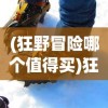 (狂野冒险哪个值得买)狂野冒险，探索未知，挑战极限