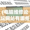 (电脑维修论坛网站有哪些)电脑维修论坛网，专业探讨与常见问题解答