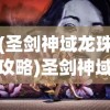 (圣剑神域龙珠攻略)圣剑神域龙珠，跨界融合下的奇幻之旅