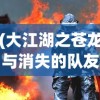 (大江湖之苍龙与消失的队友哪个好)大江湖之苍龙与消失的队友，探寻真相之旅