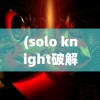 (solo knight破解版)Soloknight修改版，深度解析与常见问题解答