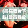 (最高舞台下载)最高舞台卡面的魅力与挑战，探索其背后的故事与未来趋势