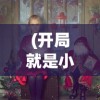 (开局就是小县令免费阅读下载)开局就是小县令，免费阅读及深度解析