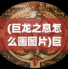(巨龙之息怎么画图片)巨龙之息绘画指南，一步步带你走进神秘的巨龙世界