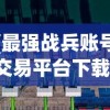 (最强战兵账号交易平台下载)最强战兵账号交易，游戏账号市场的热门话题
