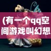 (有一个qq空间游戏叫幻想之城吗)幻想之城，QQ空间游戏的魅力与探索