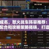 一战成名，怒火战车阵容推荐：最佳配置配合和攻略策略揭晓，打造无敌车队