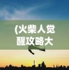 (火柴人觉醒攻略大全)火柴人觉醒攻略大全，从入门到精通的全方位指南