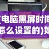 (电脑黑屏时间怎么设置的)如何设置电脑黑屏时间，详细步骤与常见问题解答