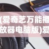 (爱奇艺万能播放器电脑版)爱奇艺万能播放器，一站式视频观赏的最佳选择