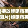 (播放黎明精英图片)黎明精英手游，探索新时代游戏魅力的引领者