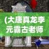 (大唐真龙李元霸古老师来了)大唐真龙李元霸与古老师的传奇交汇