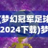 (梦幻冠军足球2024下载)梦幻冠军足球2024，未来的足球盛宴展望与解析