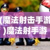 (魔法射击手游)魔法射手游戏免广告体验攻略及常见问题解答