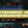 详解梦三国手游客服电话：如何更有效的解决游戏问题与疑问