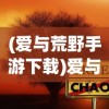 (爱与荒野手游下载)爱与荒野游戏，情感与竞技的交融之旅