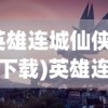 (英雄连城仙侠手游下载)英雄连城仙侠手游，探索神秘仙侠世界的奇幻之旅