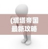 (塔塔帝国最新攻略)塔塔帝国攻略，新手少走弯路