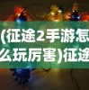 (征途2手游怎么玩厉害)征途2手游心得，策略、技巧与常见问题解答