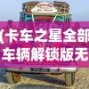 (卡车之星全部车辆解锁版无限金币)卡车之星，全部车辆解锁版——探索与体验