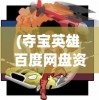 (夺宝英雄 百度网盘资源)夺宝英雄，百度网盘中的宝藏探险之旅