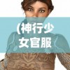 (神行少女官服下载)神行少女官服，探索二次元文化的时尚魅力