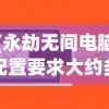 (永劫无间电脑配置要求大约多少钱)永劫无间电脑配置要求详解及常见问题解答