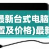 (最新台式电脑配置及价格)最新台式电脑配置详解，性能、硬件与未来趋势分析