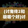 (讨鬼传2和极哪个好)讨鬼传2，深入探究与全面解析
