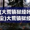 (大荒镇狱经叶尘)大荒镇狱经，古老传说与神秘力量的探索