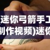 (迷你弓箭手工制作视频)迷你弓箭手工制作的艺术与乐趣