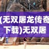 (无双屠龙传奇下载)无双屠龙传奇，热血冒险的传奇之旅
